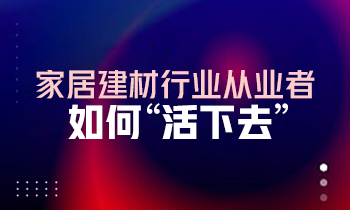 家居建材行業(yè)從業(yè)者如何“活下去”？