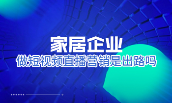 家居企業(yè)做短視頻直播營銷是出路嗎？