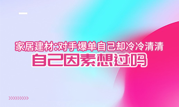 家居建材：對手爆單自己卻冷冷清清？自己因素想過嗎？