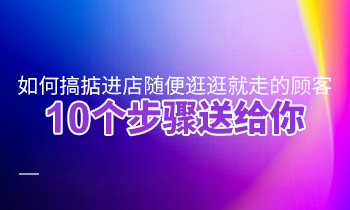 如何搞掂進(jìn)店隨便逛逛就走的顧客？10個步驟送給你