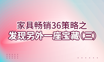 【家具經(jīng)銷商培訓(xùn)】家具暢銷36策略之：發(fā)現(xiàn)另外一座寶藏（三）