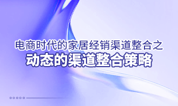 電商時(shí)代的家居經(jīng)銷渠道整合之動(dòng)態(tài)的渠道整合策略