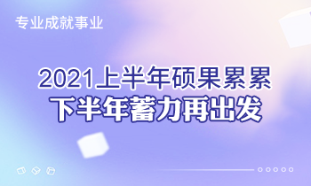 專業(yè)成就事業(yè) | 2021上半年碩果累累，下半年蓄力再出發(fā)