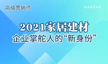 高級(jí)營(yíng)銷(xiāo)師 | 2021家居建材企業(yè)掌舵人的“新身份”