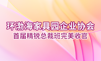 環(huán)渤海家具園企業(yè)協(xié)會首屆精銳總裁班完美收官！